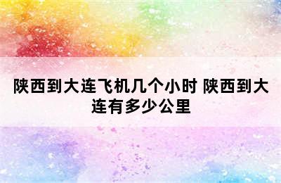陕西到大连飞机几个小时 陕西到大连有多少公里